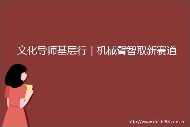 文化导师基层行｜机械臂智取新赛道