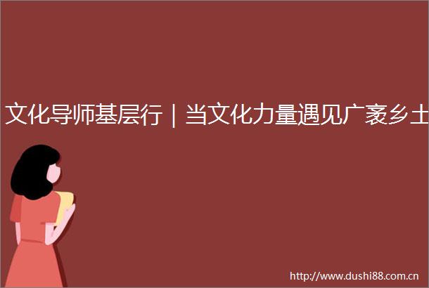 文化导师基层行｜当文化力量遇见广袤乡土