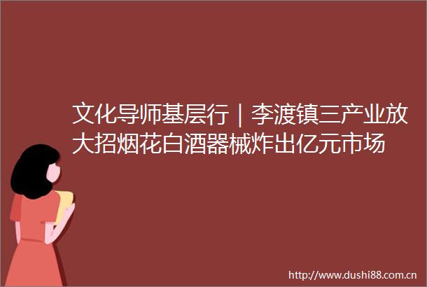 文化导师基层行｜李渡镇三产业放大招烟花白酒器械炸出亿元市场