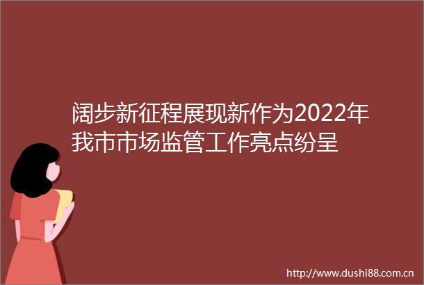 阔步新征程展现新作为2022年我市市场监管工作亮点纷呈