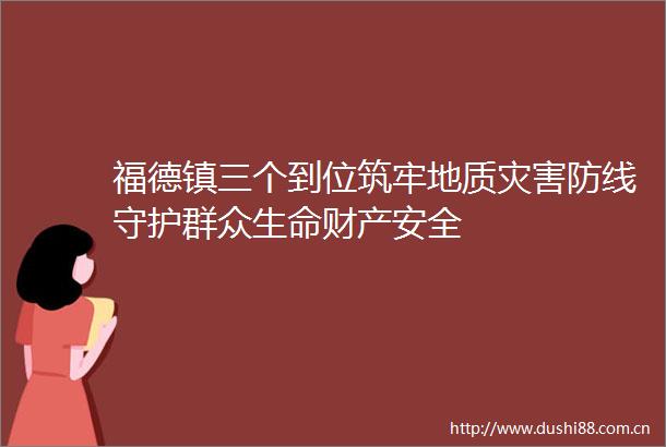 福德镇三个到位筑牢地质灾害防线守护群众生命财产安全