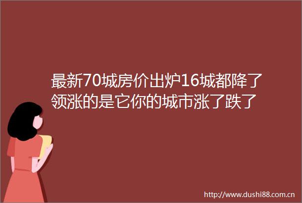 最新70城房价出炉16城都降了领涨的是它你的城市涨了跌了