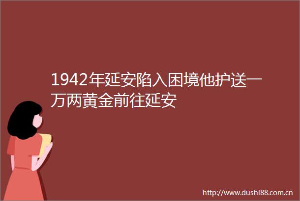1942年延安陷入困境他护送一万两黄金前往延安