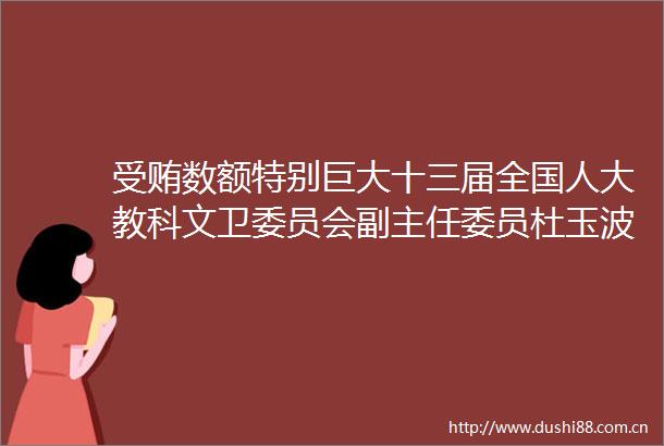数额特别巨大十三届全国人大教科文卫委员会副主任委员杜玉波被提起公诉
