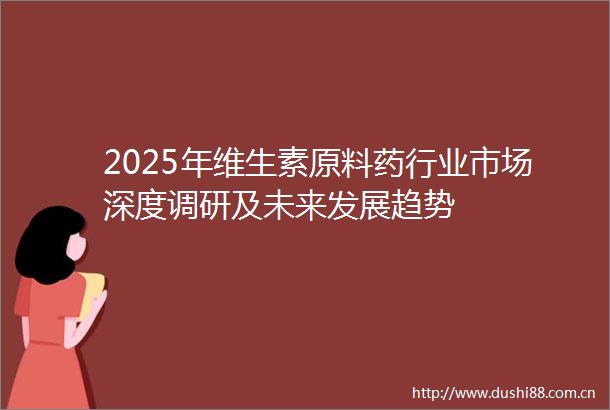 2025年维生素原料药行业市场深度调研及未来发展趋势