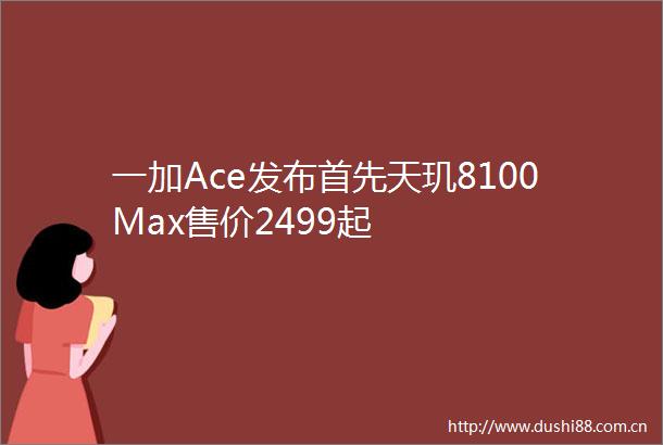 一加Ace发布首先天玑8100Max售价2499起