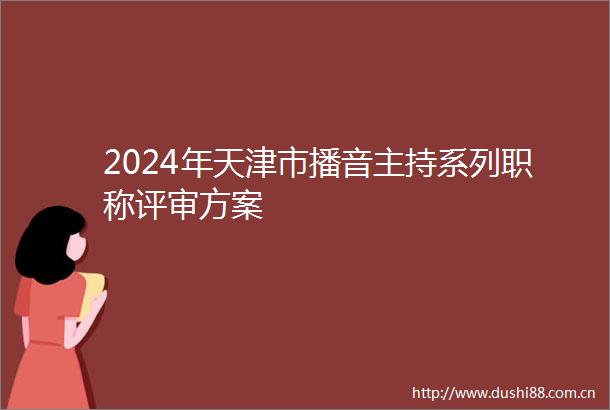 2024年天津市播音主持系列职称评审方案
