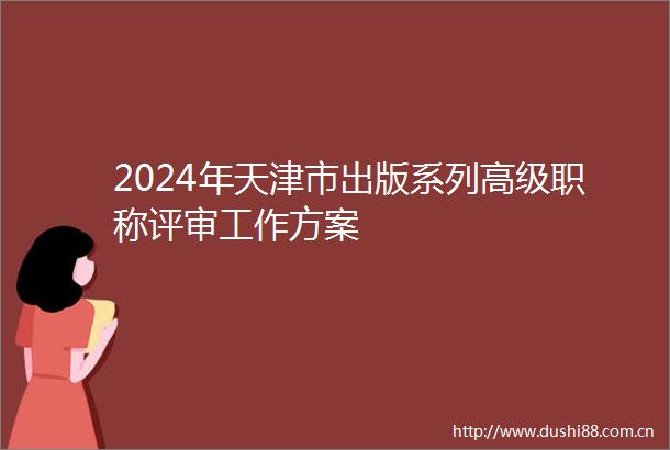 2024年天津市出版系列高级职称评审工作方案