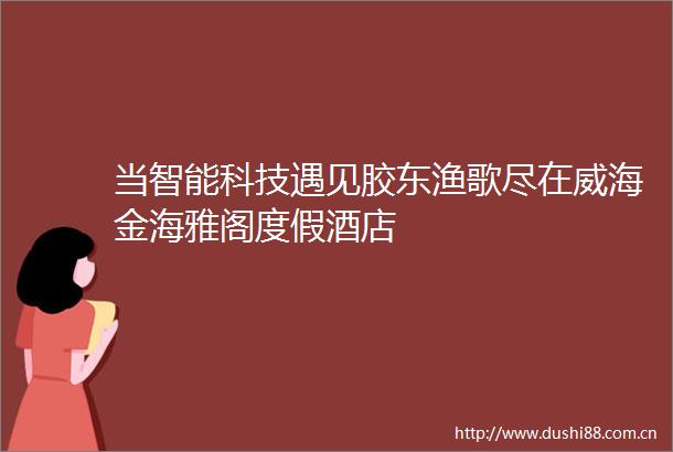 当智能科技遇见胶东渔歌尽在威海金海雅阁度假酒店