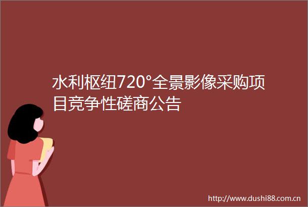 水利枢纽720°全景影像采购项目竞争性磋商公告