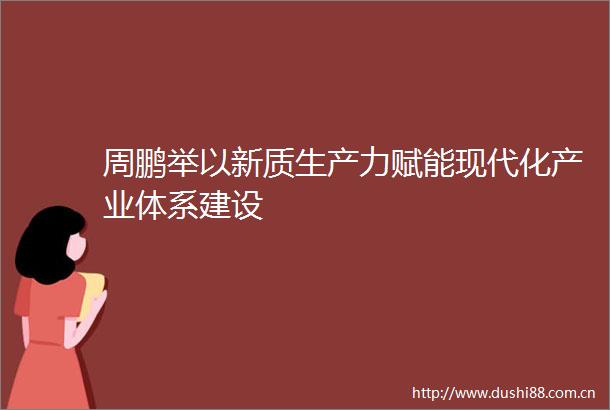 周鹏举以新质生产力赋能现代化产业体系建设