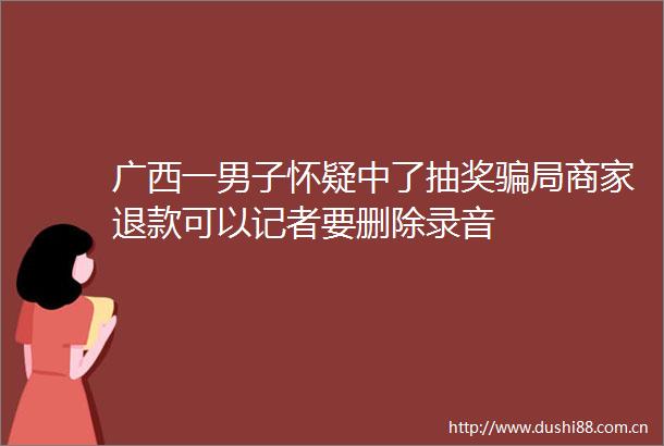 广西一男子怀疑中了抽奖局商家退款可以记者要删除录音