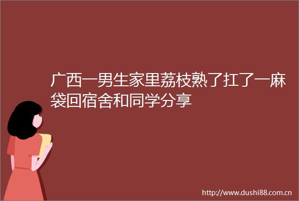 广西一男生家里荔枝熟了扛了一麻袋回宿舍和同学分享