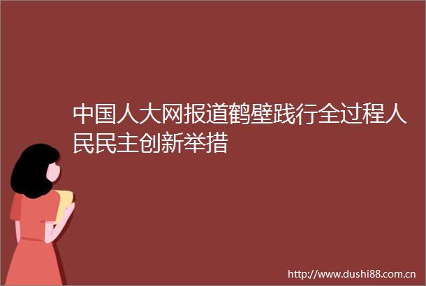 人大网报道鹤壁践行全过程民主创新举措