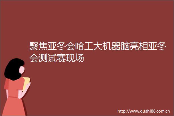 聚焦亚冬会哈工大机器脑亮相亚冬会测试赛现场