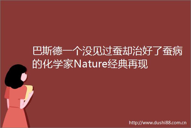 巴斯德一个没见过蚕却治好了蚕病的化学家Nature经典再现