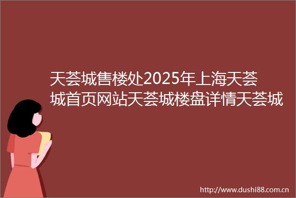 天荟城售楼处2025年上海天荟城首页网站天荟城楼盘详情天荟城户型配套