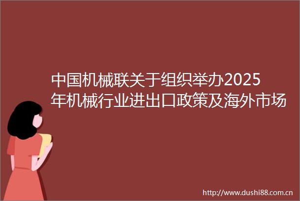 机械联关于组织举办2025年机械行业进出口政策及海外市场研讨会的通知