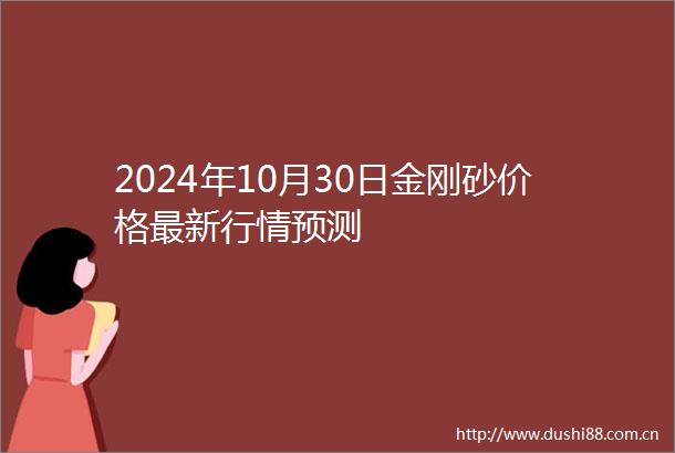 2024年10月30日金刚砂价格最新行情预测