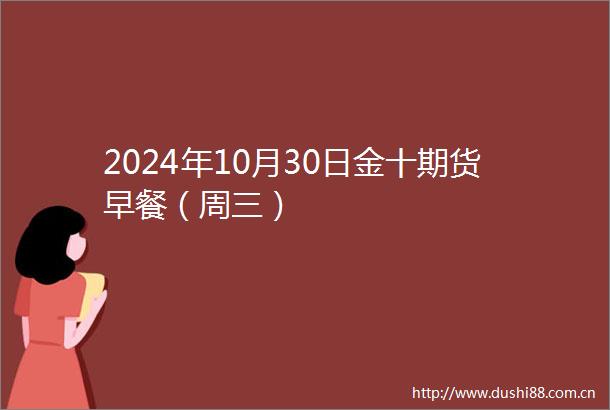 2024年10月30日金十期货早餐（周三）