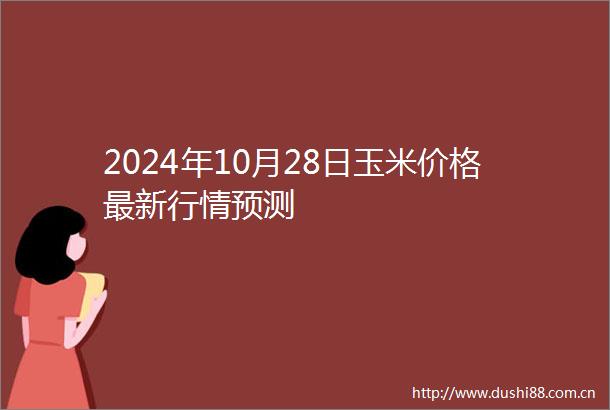 2024年10月28日玉米价格最新行情预测