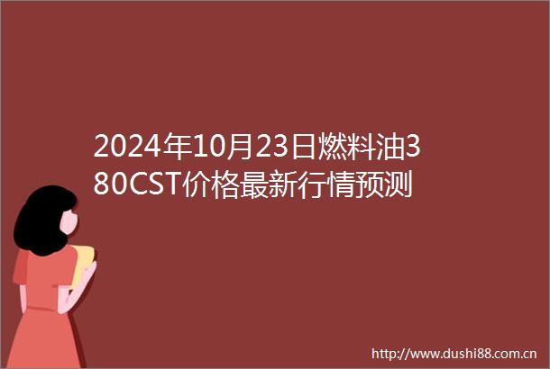 2024年10月23日燃料油380CST价格最新行情预测
