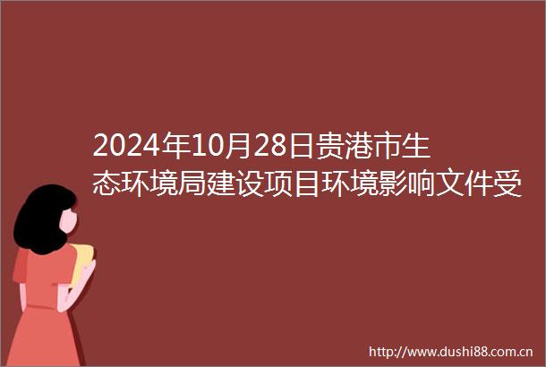 2024年10月28日贵港市生态环境局建设项目环境影响文件受理情况公示