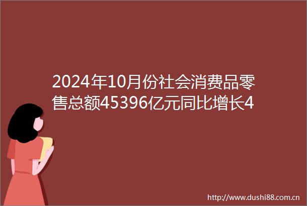 2024年10月份社会消费品零售总额45396亿元同比增长48