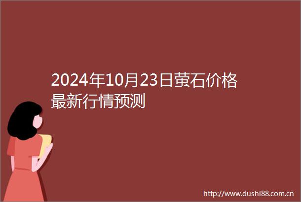 2024年10月23日萤石价格最新行情预测