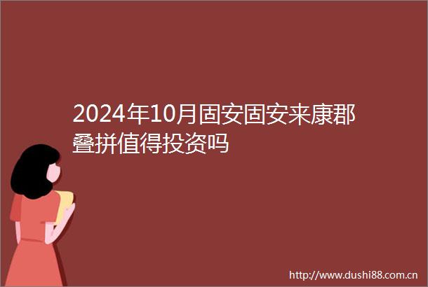 2024年10月固安固安来康郡叠拼值得投资吗