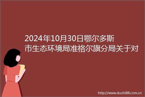 2024年10月30日鄂尔多斯市生态环境局准格尔旗分局关于对建设项目环境影响评价文件进行审查的公示