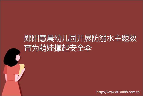 郧阳慧晨幼儿园开展防溺水主题教育为萌娃撑起安全伞