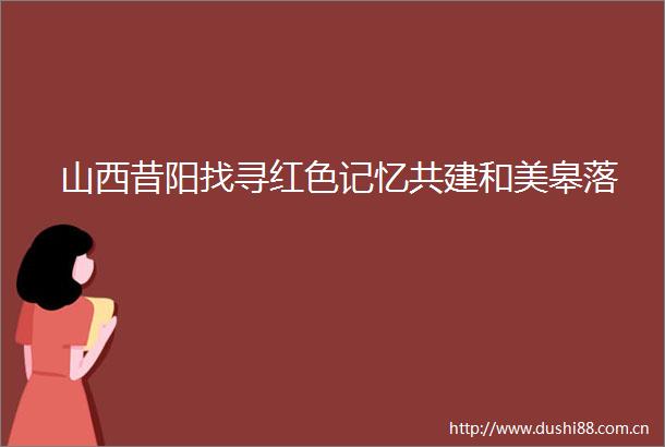 山西昔阳找寻红色记忆共建和美皋落
