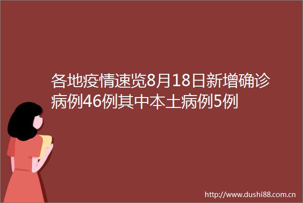 各地疫情速览8月18日新增确诊病例46例其中本土病例5例