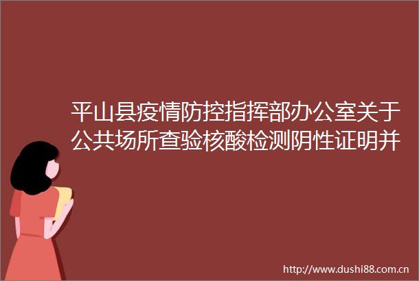 平山县疫情防控指挥部办公室关于公共场所查验核酸检测阴性证明并同步开展常态化新冠病毒核酸筛查工作的通告