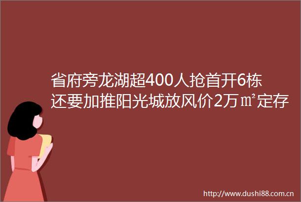 省府旁龙湖超400人抢首开6栋还要加推阳光城放风价2万㎡定存300人淝河板块优惠放出最高92折5月买房的真相揭秘