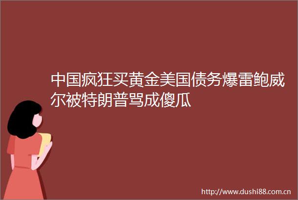 疯狂买黄金美国债务爆雷鲍威尔被特朗普骂成傻瓜
