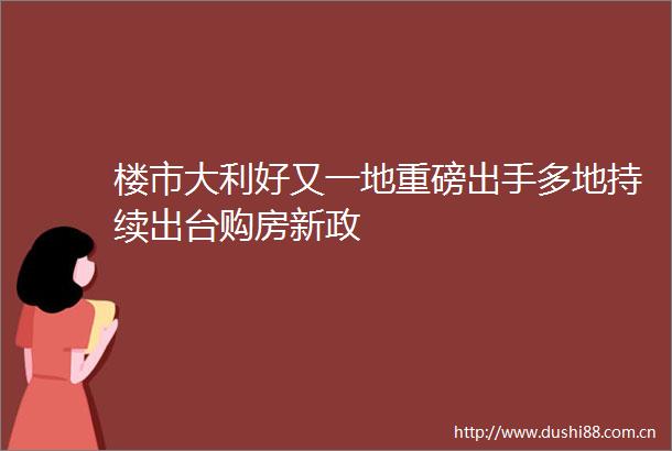 楼市大利好又一地重磅出手多地持续出台购房新政