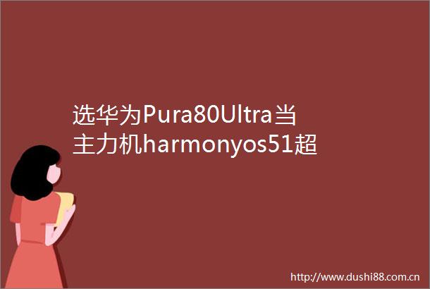 选华为Pura80Ultra当主力机harmonyos51超能打