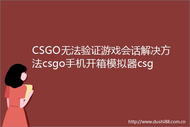 CSGO无法验证游戏会话解决方法csgo手机开箱模拟器csgo开箱子网站有哪些