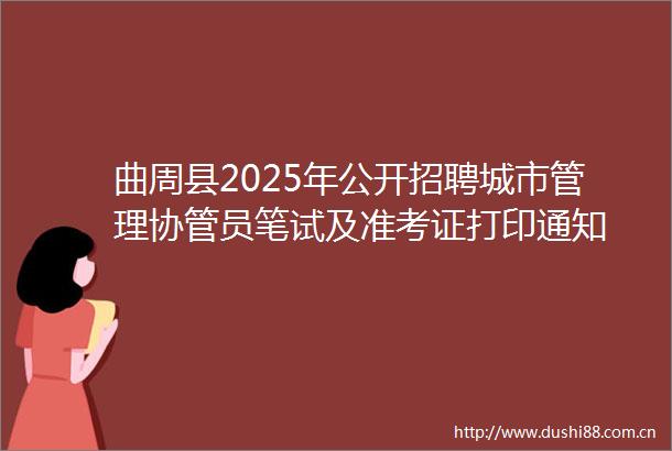 曲周县2025年公开招聘城市管理协管员笔试及准考证打印通知
