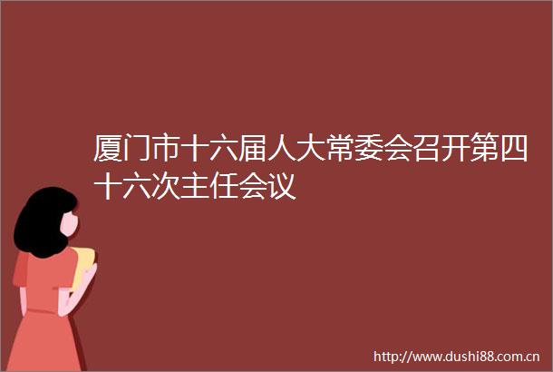 厦门市十六届人大常委会召开第四十六次主任会议