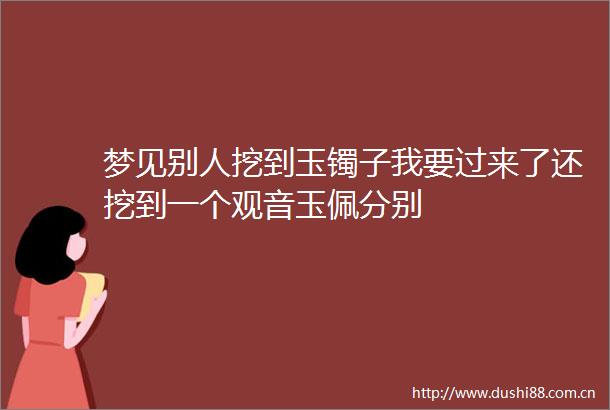 梦见别人挖到玉镯子我要过来了还挖到一个观音玉佩分别