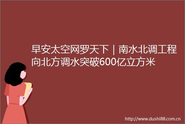 早安太空网罗天下｜南水北调工程向北方调水突破600亿立方米