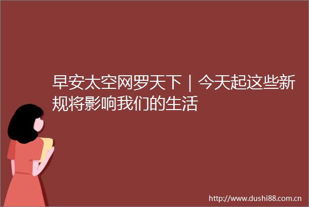 早安太空网罗天下｜今天起这些新规将影响我们的生活