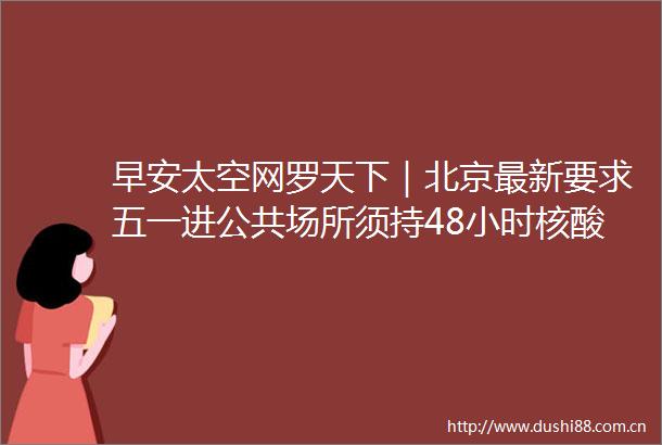 早安太空网罗天下｜北京最新要求五一进公共场所须持48小时核酸