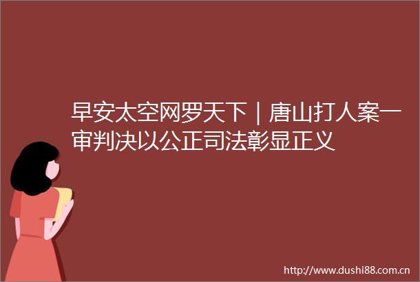 早安太空网罗天下｜唐山案一审以公正司法彰显正义