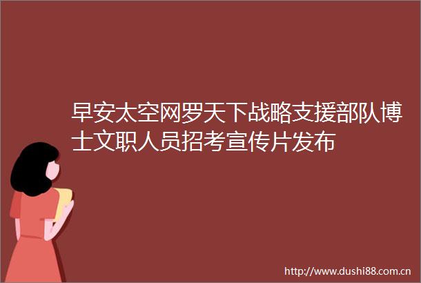 早安太空网罗天下战略支援博士文职人员招考宣传片发布