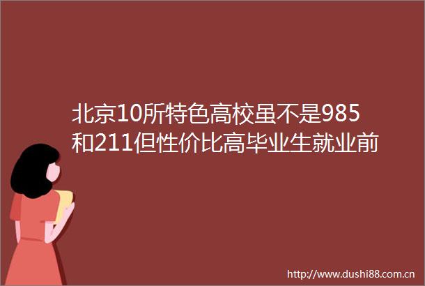 北京10所特色高校虽不是985和211但性价比高毕业生就业前景好