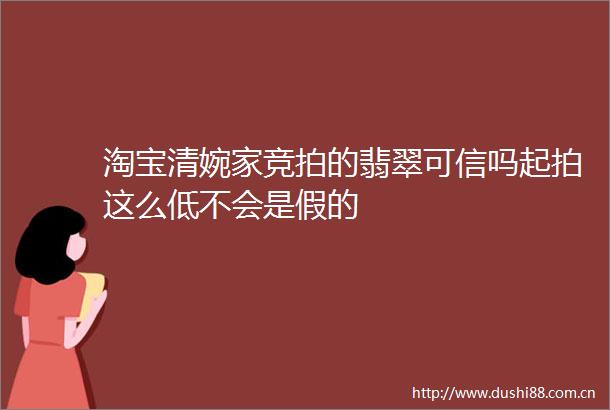 淘宝清婉家竞拍的翡翠可信吗起拍这么低不会是假的